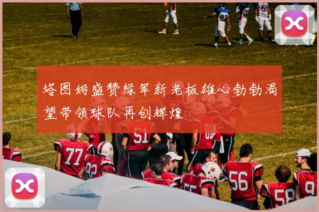 塔图姆盛赞绿军新老板雄心勃勃渴望带领球队再创辉煌