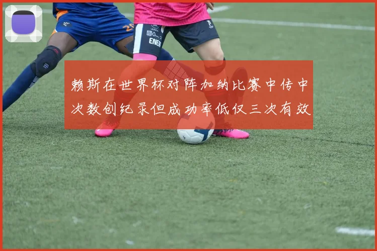 赖斯在世界杯对阵加纳比赛中传中次数创纪录但成功率低仅三次有效