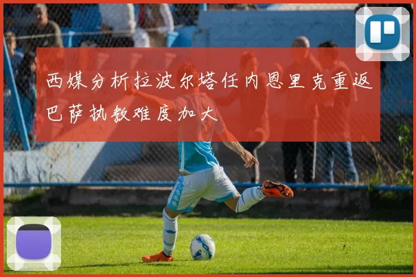 西媒分析拉波尔塔任内恩里克重返巴萨执教难度加大