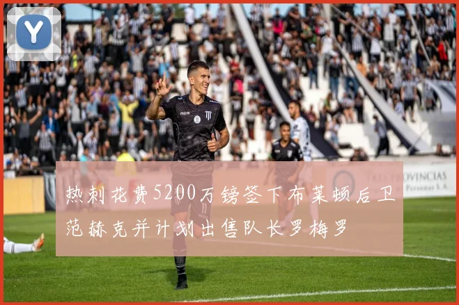 热刺花费5200万镑签下布莱顿后卫范赫克并计划出售队长罗梅罗