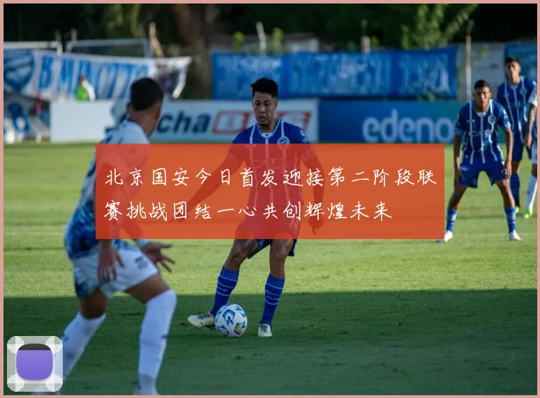 北京国安今日首发迎接第二阶段联赛挑战团结一心共创辉煌未来