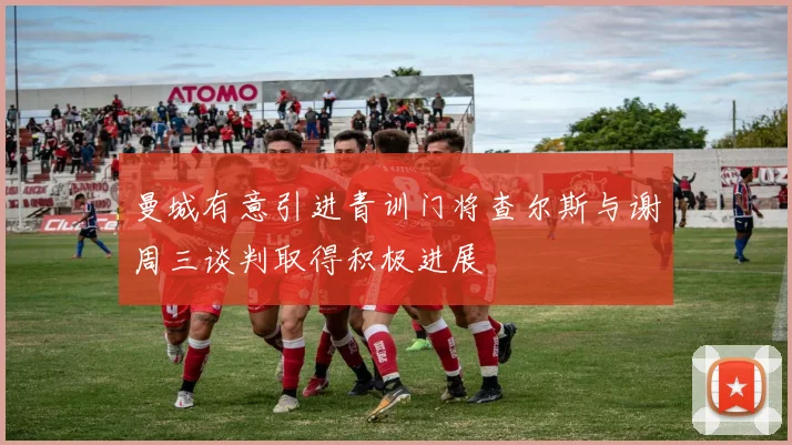 曼城有意引进青训门将查尔斯与谢周三谈判取得积极进展