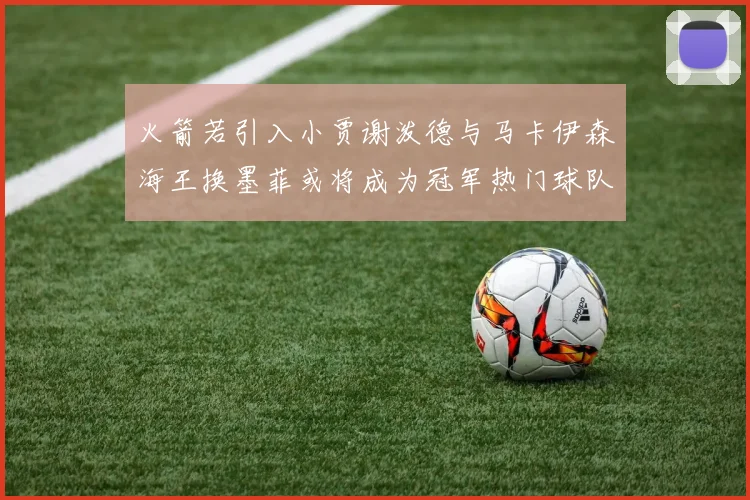 火箭若引入小贾谢泼德与马卡伊森海王换墨菲或将成为冠军热门球队