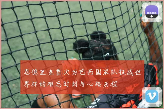 恩德里克首次为巴西国家队征战世界杯的难忘时刻与心路历程