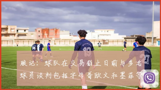 狼记：球队在交易截止日前与多名球员谈判包括字母哥欧文和墨菲等人
