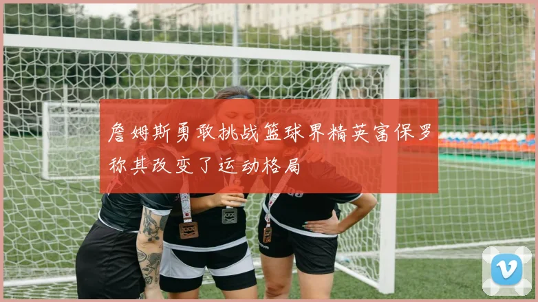 詹姆斯勇敢挑战篮球界精英富保罗称其改变了运动格局