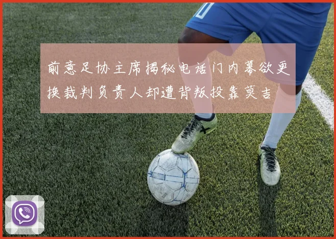 前意足协主席揭秘电话门内幕欲更换裁判负责人却遭背叛投靠莫吉
