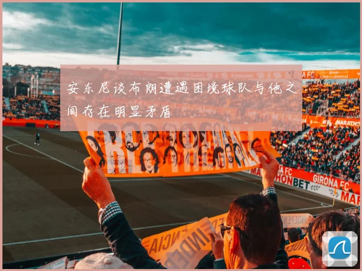 安东尼谈布朗遭遇困境球队与他之间存在明显矛盾
