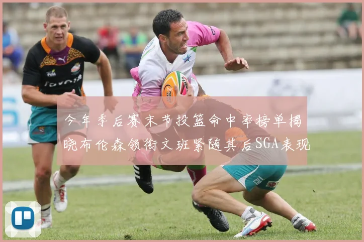 今年季后赛末节投篮命中率榜单揭晓布伦森领衔文班紧随其后SGA表现不俗