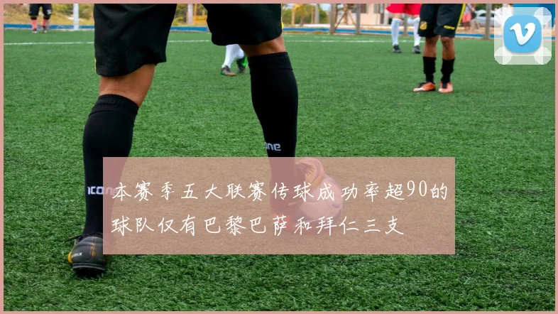本赛季五大联赛传球成功率超90的球队仅有巴黎巴萨和拜仁三支