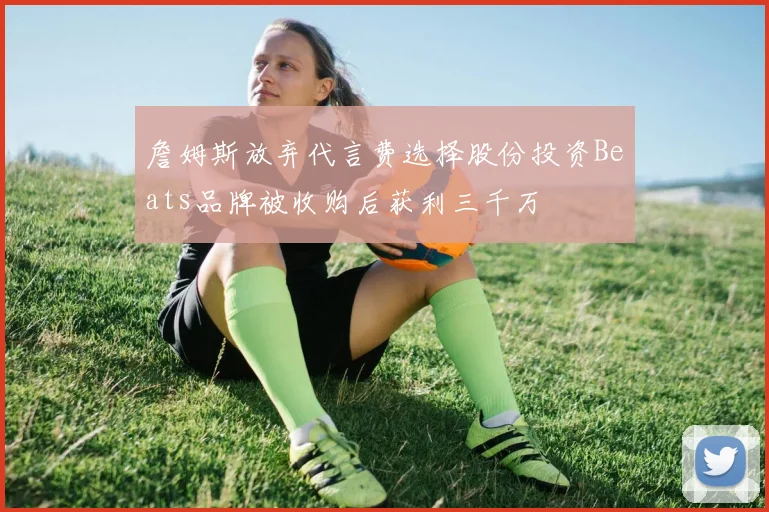 詹姆斯放弃代言费选择股份投资Beats品牌被收购后获利三千万