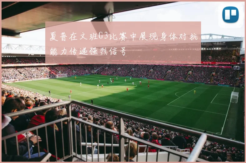 夏普在文班G3比赛中展现身体对抗能力传递强烈信号
