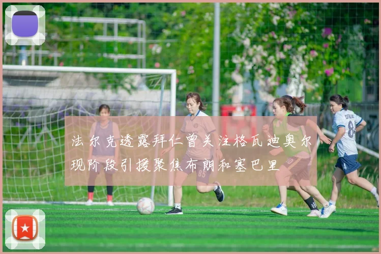 法尔克透露拜仁曾关注格瓦迪奥尔现阶段引援聚焦布朗和塞巴里