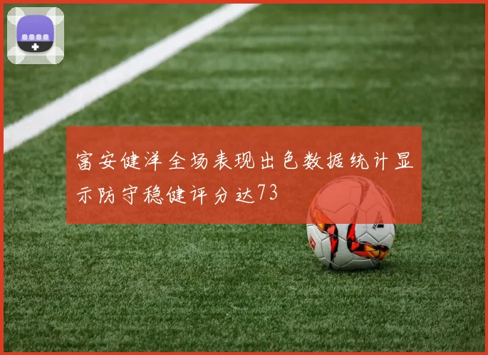 富安健洋全场表现出色数据统计显示防守稳健评分达73