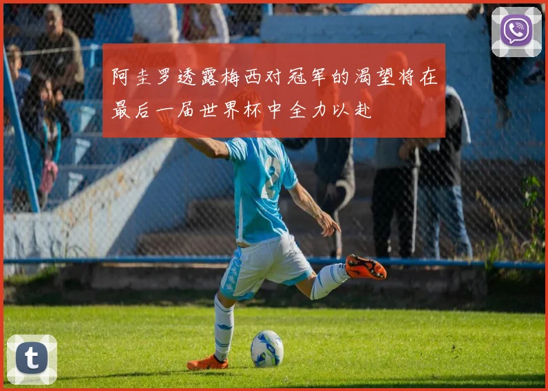 阿圭罗透露梅西对冠军的渴望将在最后一届世界杯中全力以赴