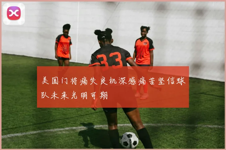 美国门将痛失良机深感痛苦坚信球队未来光明可期
