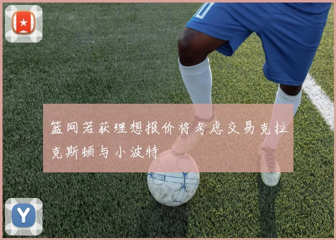 篮网若获理想报价将考虑交易克拉克斯顿与小波特